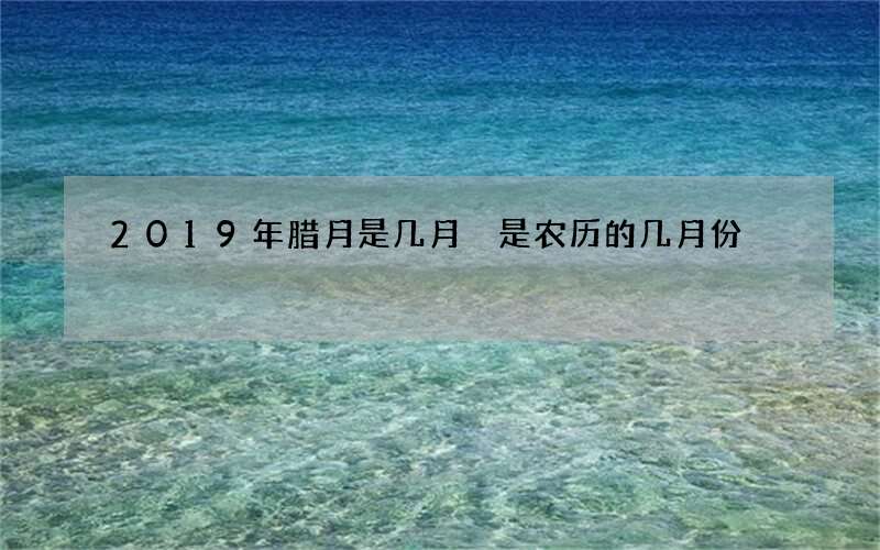 2019年腊月是几月 是农历的几月份
